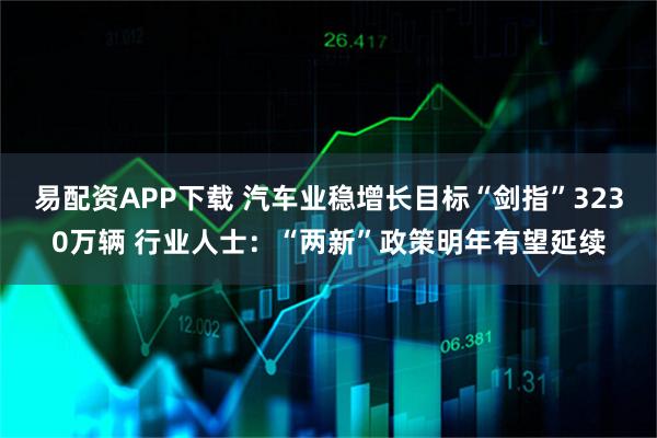 易配资APP下载 汽车业稳增长目标“剑指”3230万辆 行业人士：“两新”政策明年有望延续