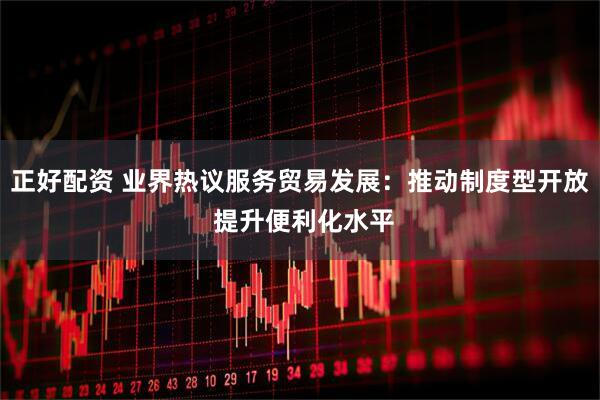 正好配资 业界热议服务贸易发展：推动制度型开放 提升便利化水平