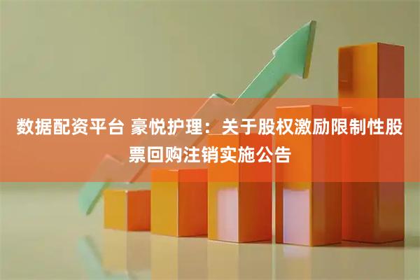 数据配资平台 豪悦护理：关于股权激励限制性股票回购注销实施公告