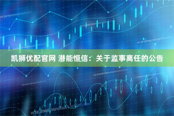 凯狮优配官网 潜能恒信：关于监事离任的公告