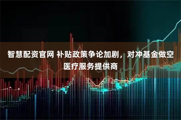 智慧配资官网 补贴政策争论加剧，对冲基金做空医疗服务提供商