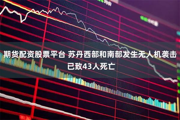 期货配资股票平台 苏丹西部和南部发生无人机袭击 已致43人死亡