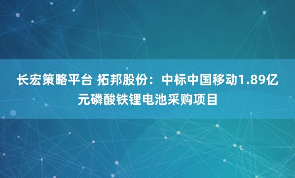 长宏策略平台 拓邦股份：中标中国移动1.89亿元磷酸铁锂电池采购项目