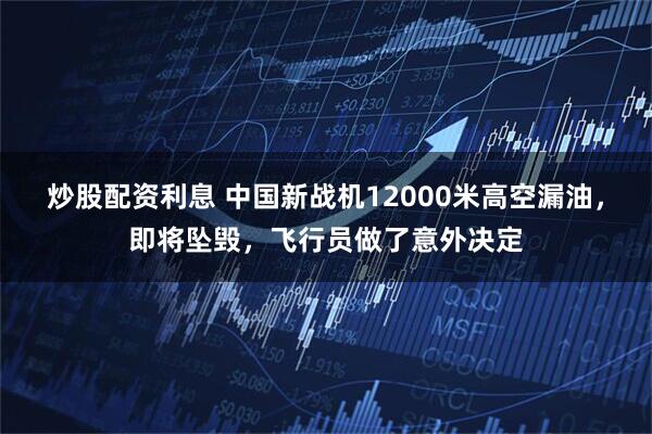 炒股配资利息 中国新战机12000米高空漏油，即将坠毁，飞行员做了意外决定